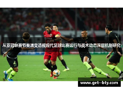 从亚冠联赛节奏演变透视现代足球比赛运行与战术动态深层机制研究 从亚冠联赛节奏演变透视现代足球比赛运行与战术动态深层机制研究