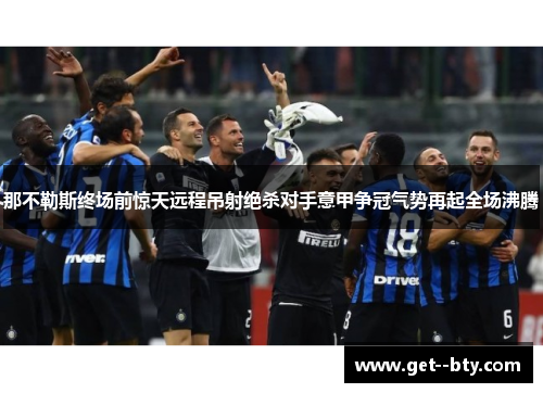 那不勒斯终场前惊天远程吊射绝杀对手意甲争冠气势再起全场沸腾