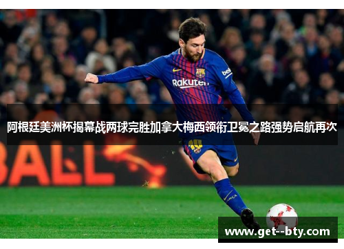 阿根廷美洲杯揭幕战两球完胜加拿大梅西领衔卫冕之路强势启航再次