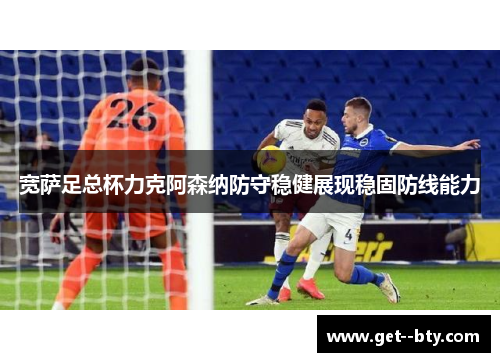 宽萨足总杯力克阿森纳防守稳健展现稳固防线能力