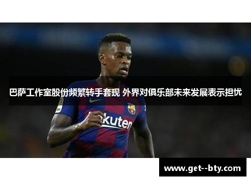 巴萨工作室股份频繁转手套现 外界对俱乐部未来发展表示担忧