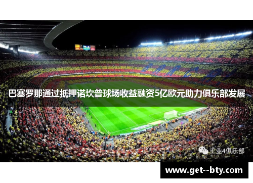 巴塞罗那通过抵押诺坎普球场收益融资5亿欧元助力俱乐部发展