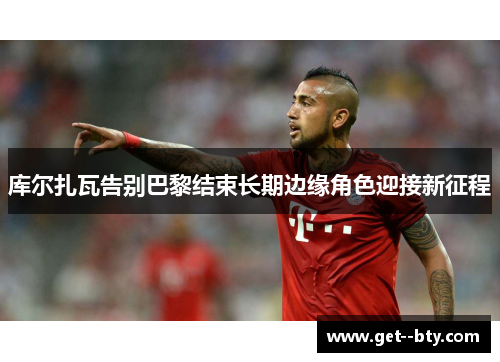 库尔扎瓦告别巴黎结束长期边缘角色迎接新征程