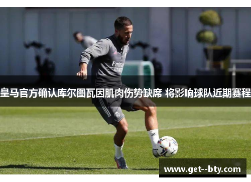 皇马官方确认库尔图瓦因肌肉伤势缺席 将影响球队近期赛程