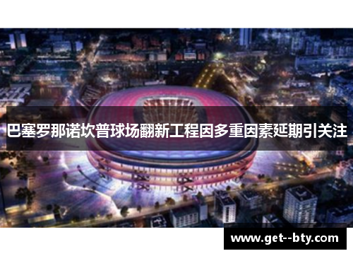 巴塞罗那诺坎普球场翻新工程因多重因素延期引关注